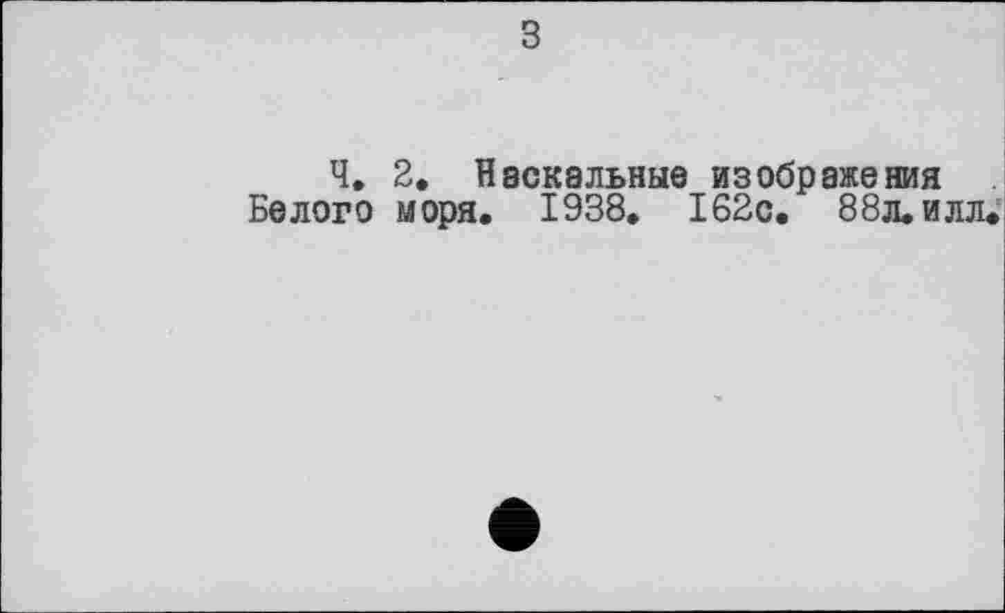 ﻿з
Ч. 2. Наскальные изображения Белого моря. 1938. 162с. 88л. илл.